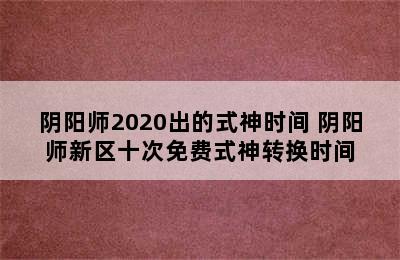 阴阳师2020出的式神时间 阴阳师新区十次免费式神转换时间